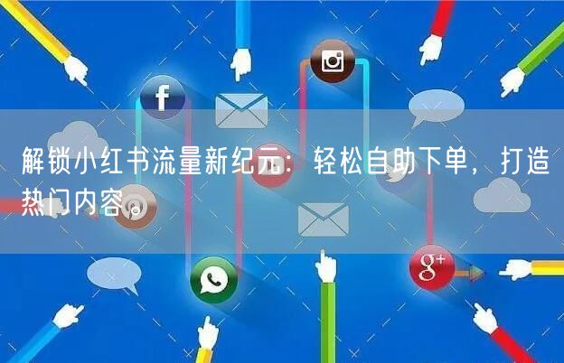 解锁小红书流量新纪元：轻松自助下单，打造热门内容。