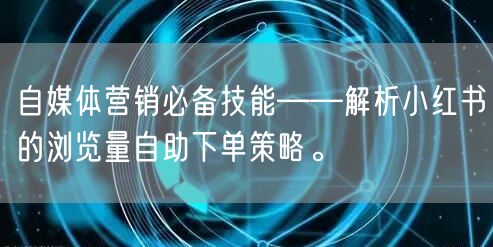 自媒体营销必备技能——解析小红书的浏览量自助下单策略。