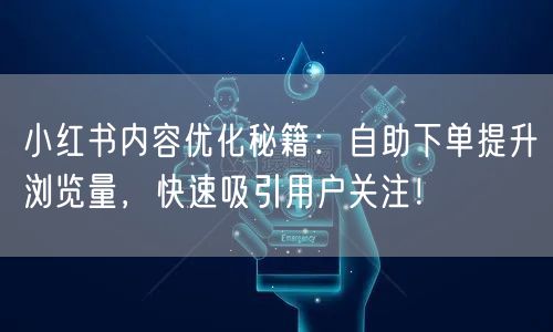 小红书内容优化秘籍：自助下单提升浏览量，快速吸引用户关注！