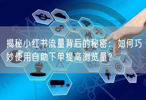 揭秘小红书流量背后的秘密：如何巧妙使用自助下单提高浏览量？