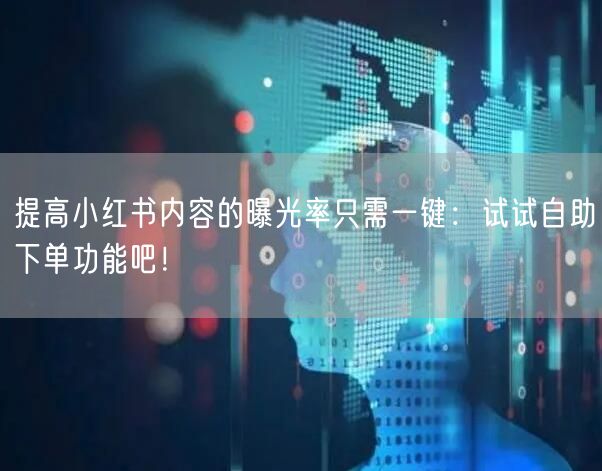 提高小红书内容的曝光率只需一键：试试自助下单功能吧！