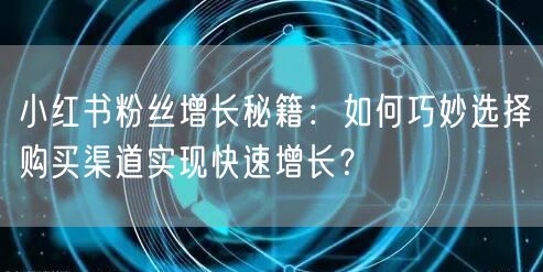 小红书粉丝增长秘籍：如何巧妙选择购买渠道实现快速增长？