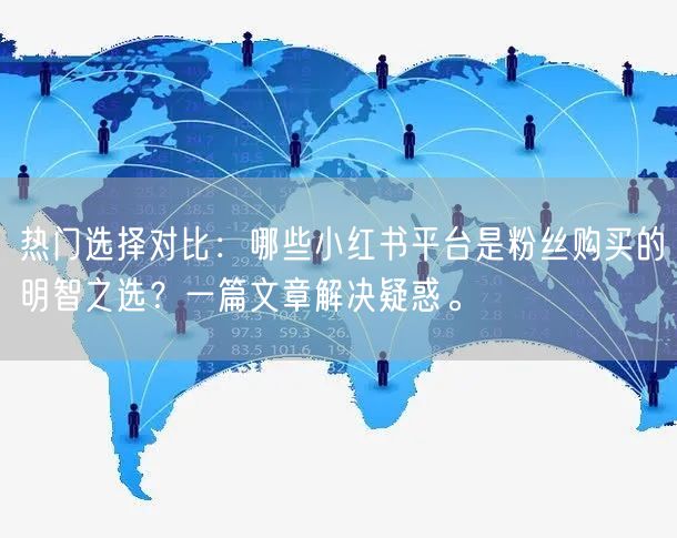 热门选择对比：哪些小红书平台是粉丝购买的明智之选？一篇文章解决疑惑。