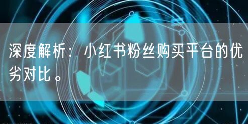 深度解析：小红书粉丝购买平台的优劣对比。