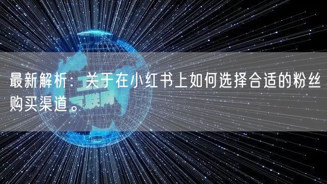 最新解析：关于在小红书上如何选择合适的粉