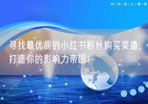 寻找最优质的小红书粉丝购买渠道，打造你的