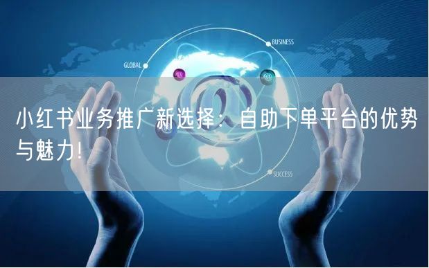 小红书业务推广新选择：自助下单平台的优势与魅力！