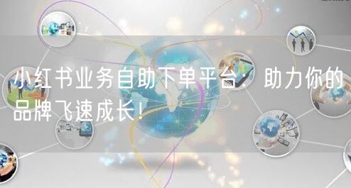 小红书业务自助下单平台：助力你的品牌飞速成长！