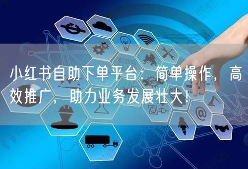 小红书自助下单平台：简单操作，高效推广，助力业务发展壮大！