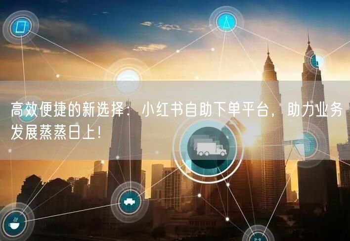 高效便捷的新选择：小红书自助下单平台，助力业务发展蒸蒸日上！