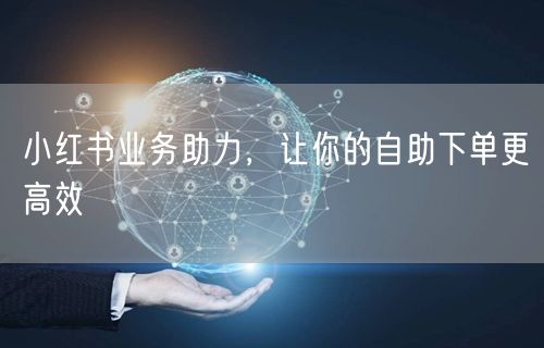 小红书业务助力，让你的自助下单更高效