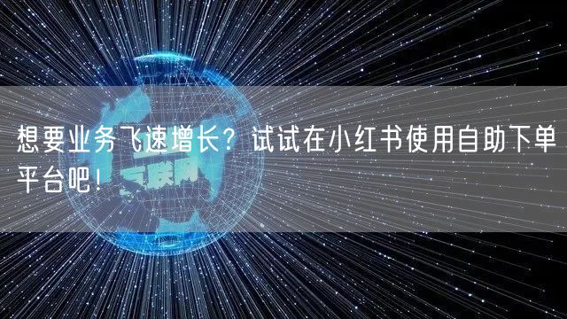 想要业务飞速增长？试试在小红书使用自助下单平台吧！