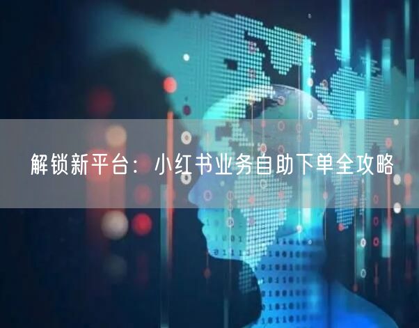 解锁新平台：小红书业务自助下单全攻略