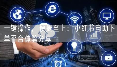 一键操作，便捷至上：小红书自助下单平台体验分享
