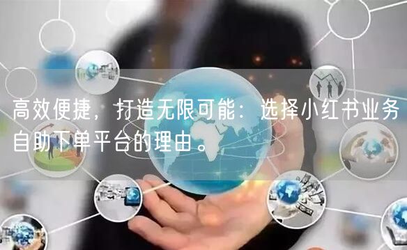 高效便捷，打造无限可能：选择小红书业务自助下单平台的理由。