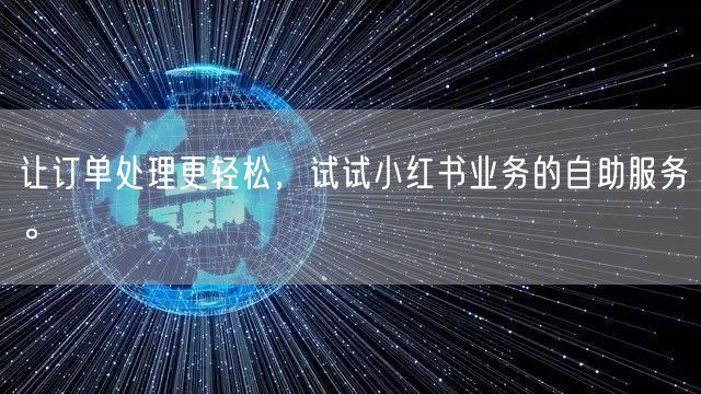 让订单处理更轻松，试试小红书业务的自助服