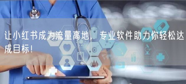 让小红书成为流量高地，专业软件助力你轻松达成目标！