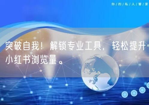 突破自我！解锁专业工具，轻松提升小红书浏览量。