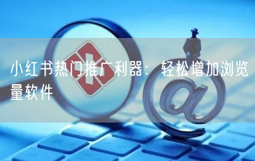 小红书热门推广利器：轻松增加浏览量软件