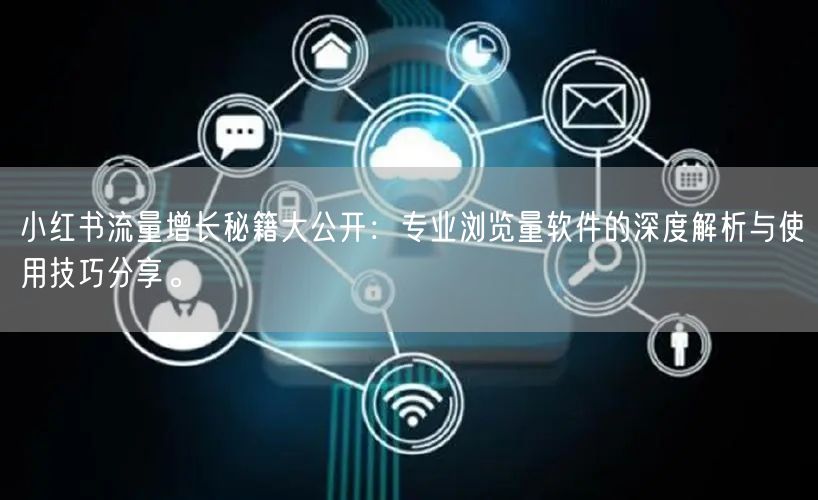 小红书流量增长秘籍大公开：专业浏览量软件的深度解析与使用技巧分享。