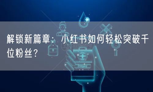 解锁新篇章：小红书如何轻松突破千位粉丝？