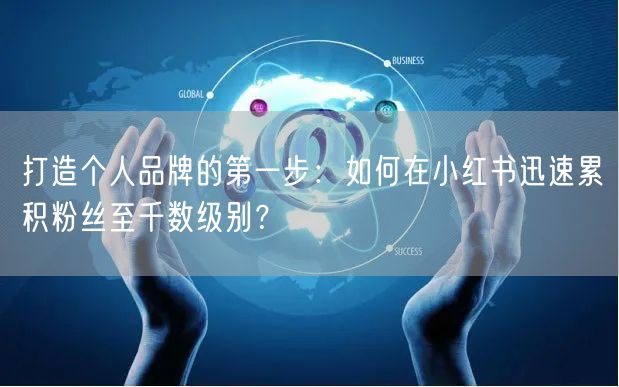 打造个人品牌的第一步：如何在小红书迅速累积粉丝至千数级别？