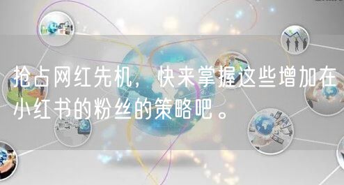 抢占网红先机，快来掌握这些增加在小红书的粉丝的策略吧。