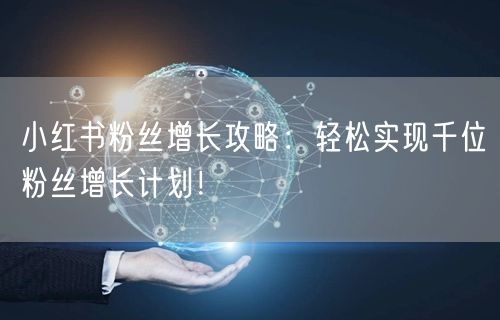 小红书粉丝增长攻略：轻松实现千位粉丝增长计划！