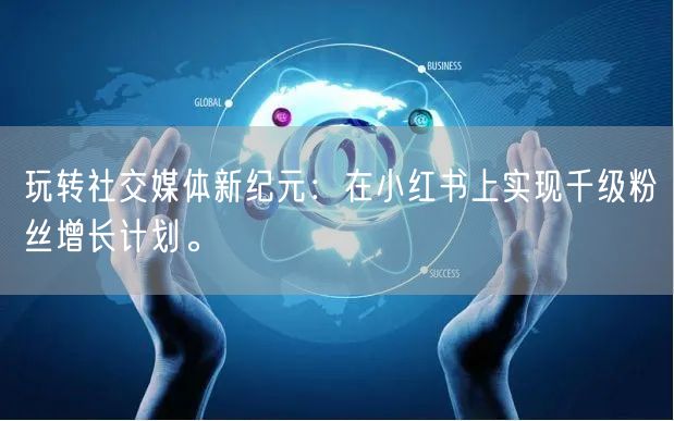 玩转社交媒体新纪元：在小红书上实现千级粉丝增长计划。