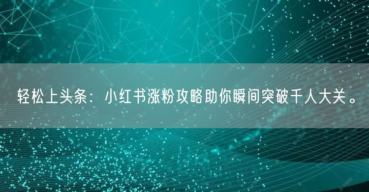 轻松上头条：小红书涨粉攻略助你瞬间突破千人大关。