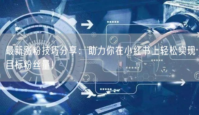 最新涨粉技巧分享：助力你在小红书上轻松实现目标粉丝量！