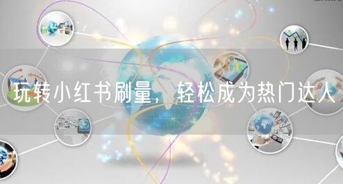 玩转小红书刷量，轻松成为热门达人