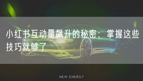 小红书互动量飙升的秘密：掌握这些技巧就够