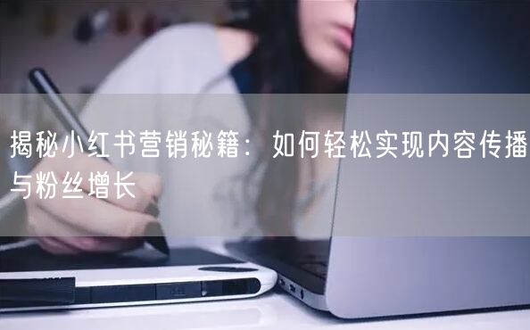 揭秘小红书营销秘籍：如何轻松实现内容传播与粉丝增长