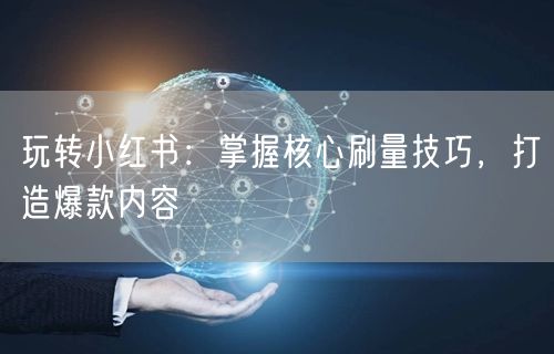 玩转小红书：掌握核心刷量技巧，打造爆款内容