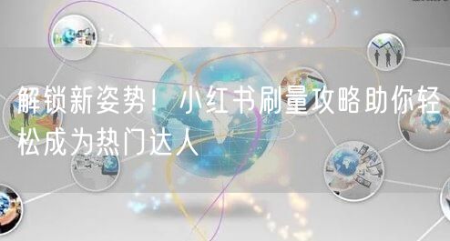 解锁新姿势！小红书刷量攻略助你轻松成为热门达人