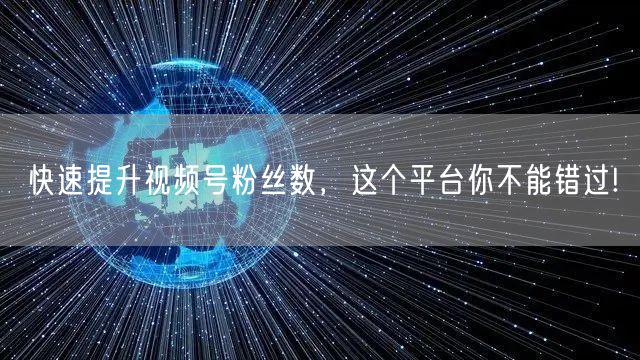 快速提升视频号粉丝数，这个平台你不能错过!