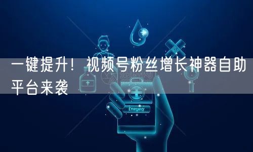 一键提升！视频号粉丝增长神器自助平台来袭