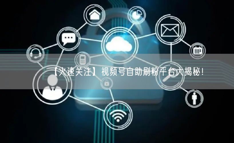 【火速关注】视频号自助刷粉平台大揭秘！