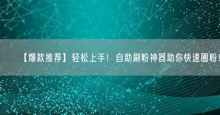 【爆款推荐】轻松上手！自助刷粉神器助你快速圈粉！