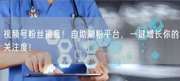 视频号粉丝福音！自助刷粉平台，一键增长你的关注度！