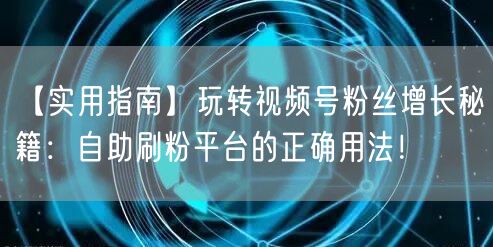 【实用指南】玩转视频号粉丝增长秘籍：自助