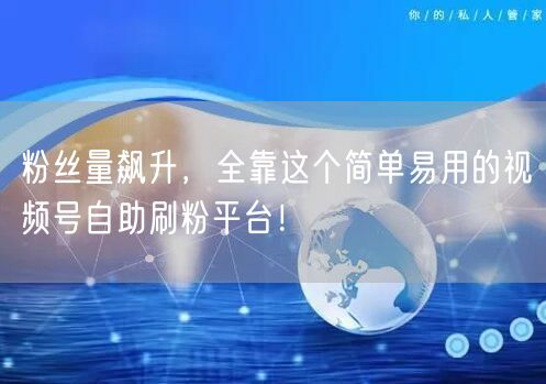 粉丝量飙升，全靠这个简单易用的视频号自助刷粉平台！