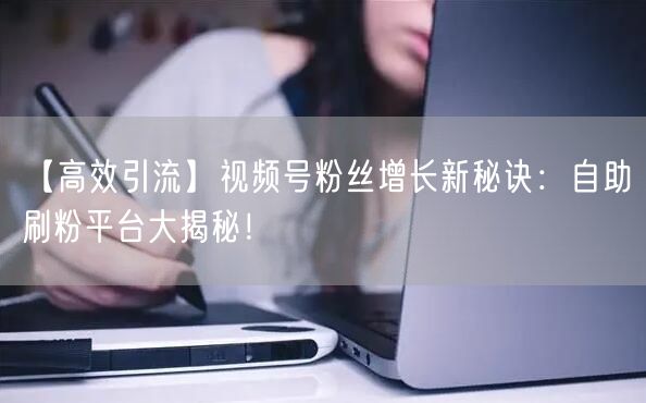 【高效引流】视频号粉丝增长新秘诀：自助刷粉平台大揭秘！