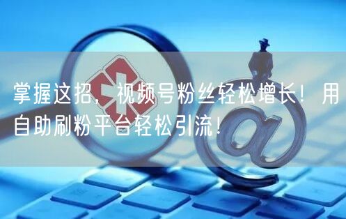 掌握这招，视频号粉丝轻松增长！用自助刷粉平台轻松引流！
