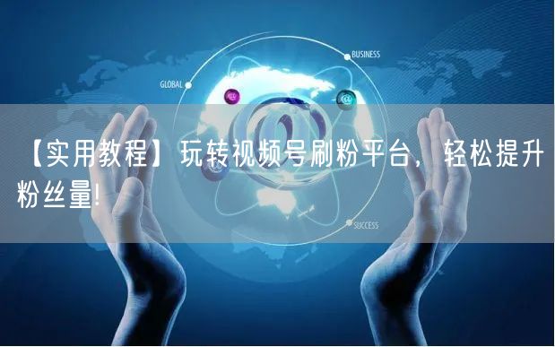 【实用教程】玩转视频号刷粉平台，轻松提升