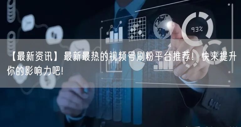 【最新资讯】最新最热的视频号刷粉平台推荐