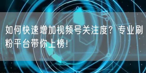 如何快速增加视频号关注度？专业刷粉平台带你上榜！