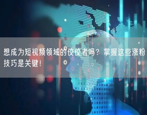 想成为短视频领域的佼佼者吗？掌握这些涨粉技巧是关键！