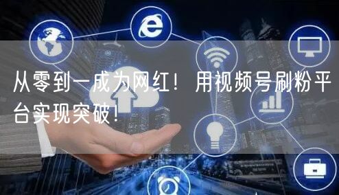 从零到一成为网红！用视频号刷粉平台实现突破！